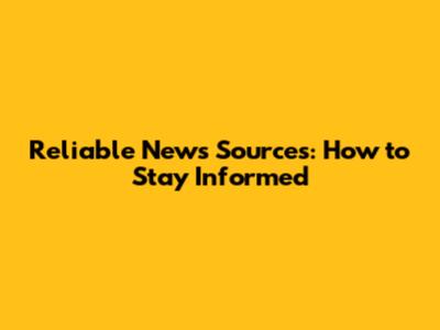 Reliable News Sources: How to Stay Informed