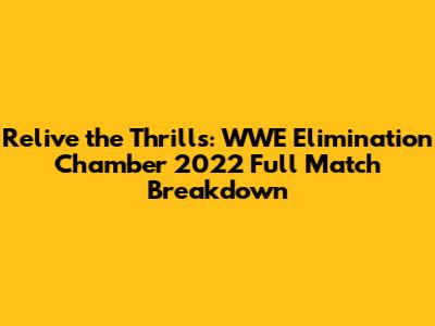 Relive the Thrills: WWE Elimination Chamber 2022 Full Match Breakdown