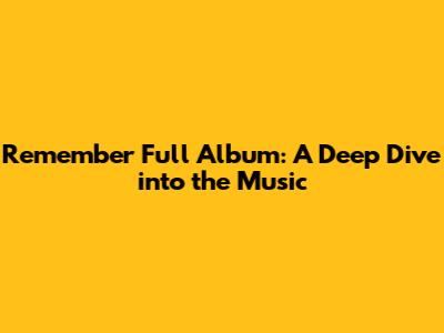 Remember Full Album: A Deep Dive into the Music