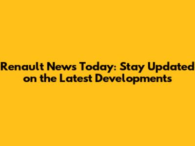 Renault News Today: Stay Updated on the Latest Developments