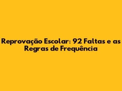 Reprovação Escolar: 92 Faltas e as Regras de Frequência