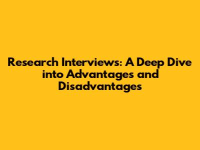 Research Interviews: A Deep Dive into Advantages and Disadvantages