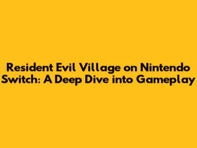 Resident Evil Village on Nintendo Switch: A Deep Dive into Gameplay