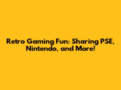 Retro Gaming Fun: Sharing PSE, Nintendo, and More!