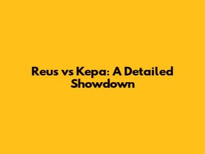 Reus vs Kepa: A Detailed Showdown