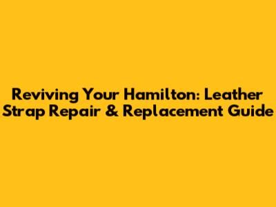 Reviving Your Hamilton: Leather Strap Repair & Replacement Guide