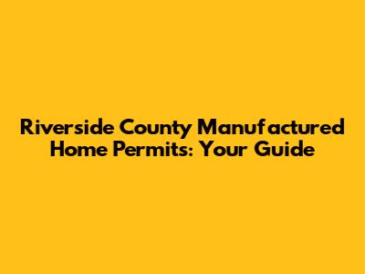Riverside County Manufactured Home Permits: Your Guide