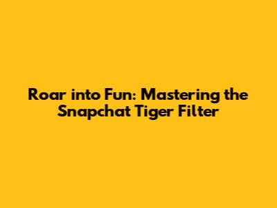 Roar into Fun: Mastering the Snapchat Tiger Filter