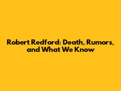 Robert Redford: Death, Rumors, and What We Know