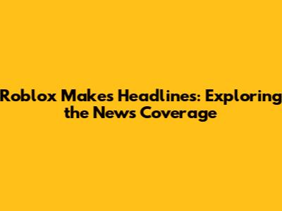 Roblox Makes Headlines: Exploring the News Coverage