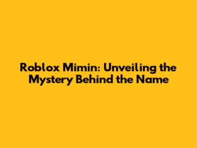 Roblox Mimin: Unveiling the Mystery Behind the Name