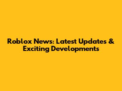 Roblox News: Latest Updates & Exciting Developments