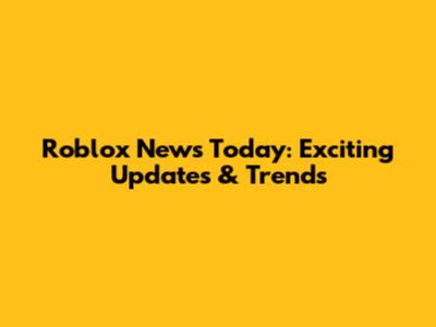 Roblox News Today: Exciting Updates & Trends