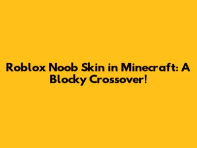 Roblox Noob Skin in Minecraft: A Blocky Crossover!