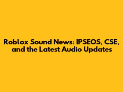 Roblox Sound News: IPSEOS, CSE, and the Latest Audio Updates
