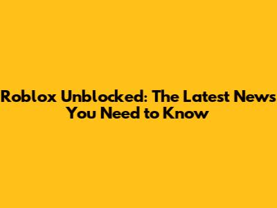 Roblox Unblocked: The Latest News You Need to Know