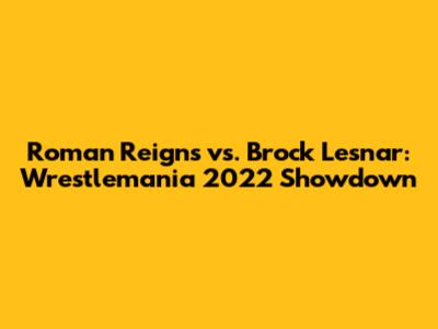 Roman Reigns vs. Brock Lesnar: Wrestlemania 2022 Showdown