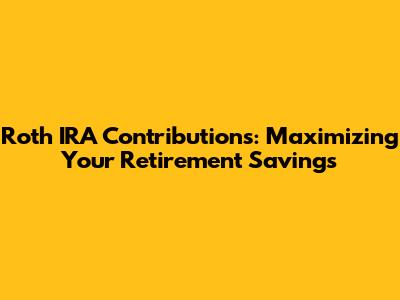 Roth IRA Contributions: Maximizing Your Retirement Savings