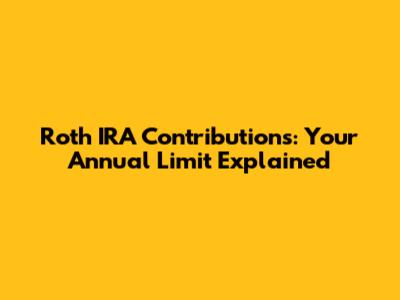 Roth IRA Contributions: Your Annual Limit Explained