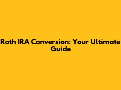 Roth IRA Conversion: Your Ultimate Guide