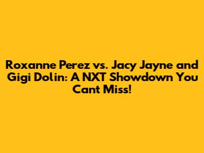 Roxanne Perez vs. Jacy Jayne and Gigi Dolin: A NXT Showdown You Can't Miss!