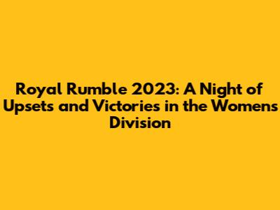 Royal Rumble 2023: A Night of Upsets and Victories in the Women's Division