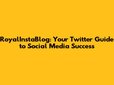 RoyalInstaBlog: Your Twitter Guide to Social Media Success