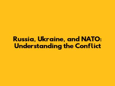 Russia, Ukraine, and NATO: Understanding the Conflict