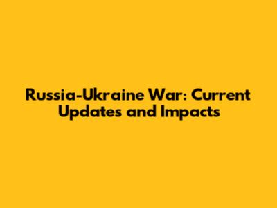 Russia-Ukraine War: Current Updates and Impacts