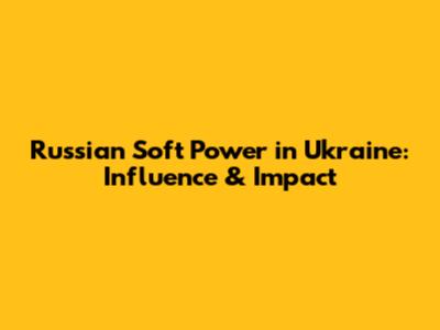 Russian Soft Power in Ukraine: Influence & Impact