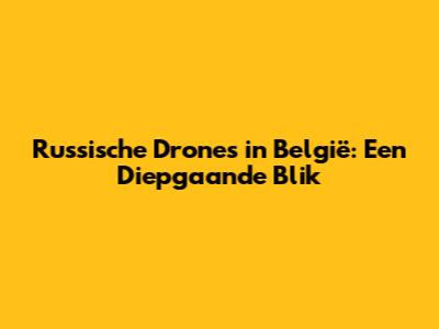 Russische Drones in België: Een Diepgaande Blik
