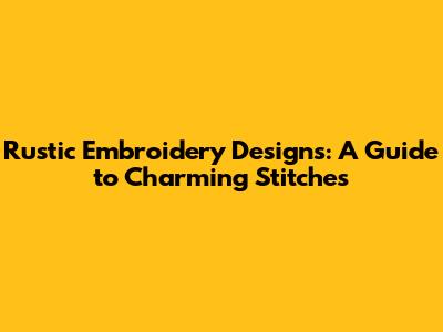 Rustic Embroidery Designs: A Guide to Charming Stitches