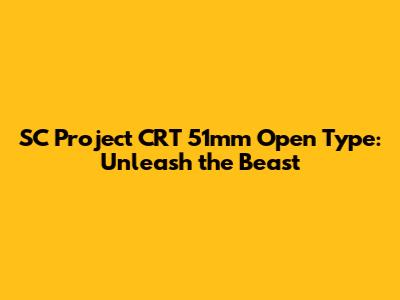 SC Project CRT 51mm Open Type: Unleash the Beast