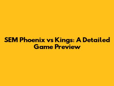 SEM Phoenix vs Kings: A Detailed Game Preview