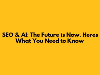 SEO & AI: The Future is Now, Here's What You Need to Know