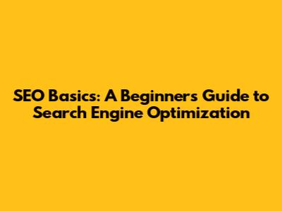 SEO Basics: A Beginner's Guide to Search Engine Optimization