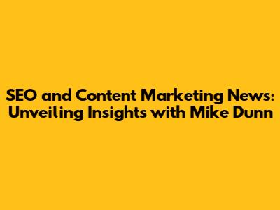 SEO and Content Marketing News: Unveiling Insights with Mike Dunn