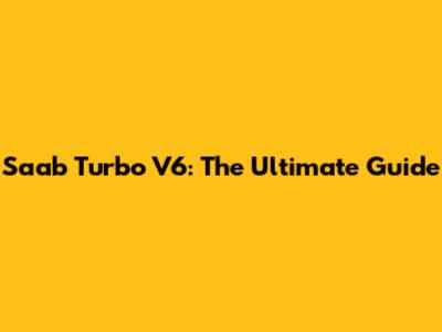 Saab Turbo V6: The Ultimate Guide