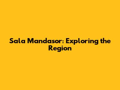Sala Mandasor: Exploring the Region