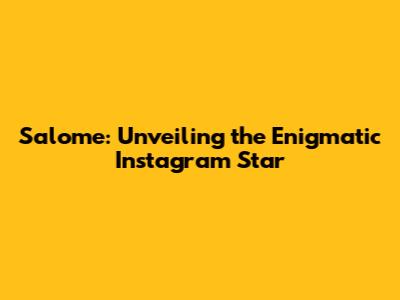 Salome: Unveiling the Enigmatic Instagram Star