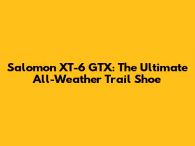 Salomon XT-6 GTX: The Ultimate All-Weather Trail Shoe