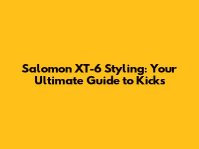 Salomon XT-6 Styling: Your Ultimate Guide to Kicks