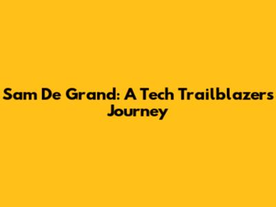 Sam De Grand: A Tech Trailblazer's Journey