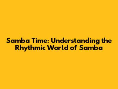 Samba Time: Understanding the Rhythmic World of Samba