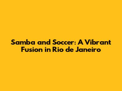 Samba and Soccer: A Vibrant Fusion in Rio de Janeiro