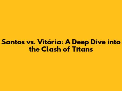 Santos vs. Vitória: A Deep Dive into the Clash of Titans