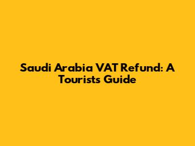Saudi Arabia VAT Refund: A Tourist's Guide