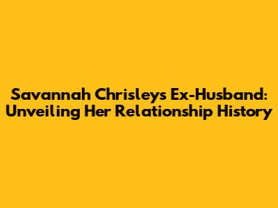 Savannah Chrisley's Ex-Husband: Unveiling Her Relationship History