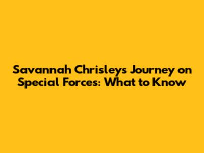 Savannah Chrisley's Journey on Special Forces: What to Know