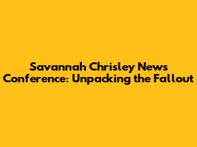 Savannah Chrisley News Conference: Unpacking the Fallout